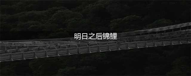 《明日之后》锦鲤哪里最多？ 锦鲤在哪钓几率高(明日之后锦鲤)