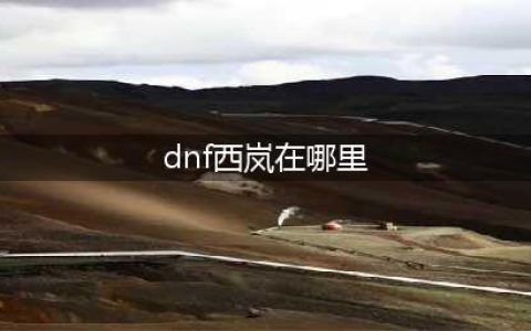 dnf二次觉醒西岚在哪里(dnf西岚在哪里)