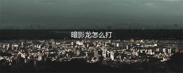 梦幻西游手游暗影龙怎么打 暗影龙打法攻略(暗影龙怎么打)