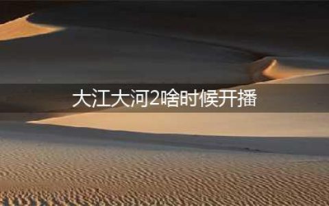 原创《大江大河》第2部啥时候开播，在哪里能看，结局如何？(大江大河2啥时候开播)