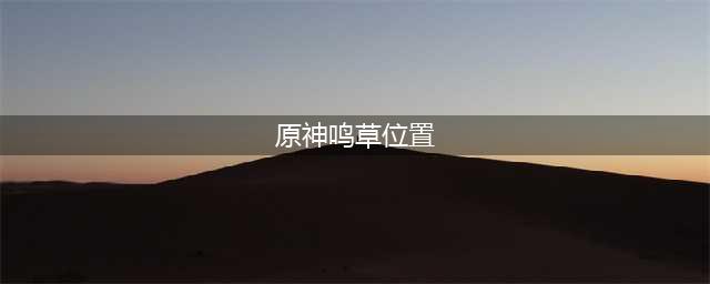 原神鸣草在哪里收集 鸣草位置图大全