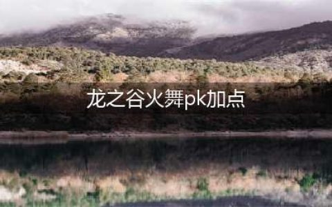 龙之谷手游火舞PK怎么加点 火舞PK加点推荐