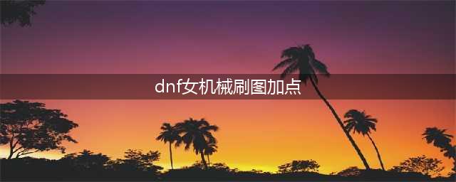 《DNF》女机械师110级刷图加点详解(dnf女机械刷图加点)