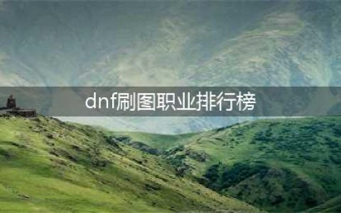 dnf手游刷图职业排行榜一览 刷图职业排行分享(dnf刷图职业排行榜)