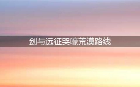 《剑与远征》哭嚎荒漠攻略 路线选择推荐(剑与远征哭嚎荒漠路线)