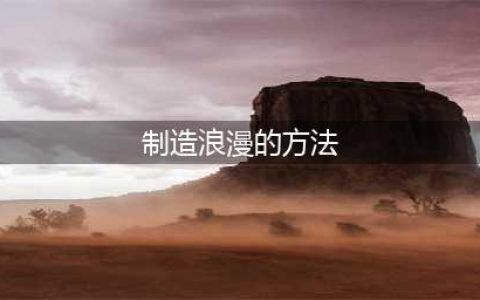 您会制造浪漫氛围么？学会这20个方法，开始享受浪漫吧(制造浪漫的方法)