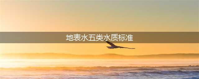《地表水环境质量标准》一至五类水质标准(地表水五类水质标准)