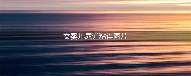 小女童这里也能粘连，新手父母要知道(女婴儿尿道粘连图片)
