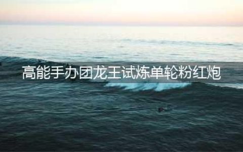 《高能手办团》单轮粉红炮怎么打 单轮粉红炮打法教程(高能手办团龙王试炼单轮粉红炮)