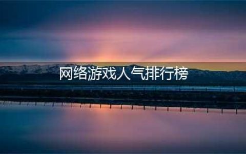 人气超高的十大网游排行榜2022 十个最火的网游推荐(网络游戏人气排行榜)