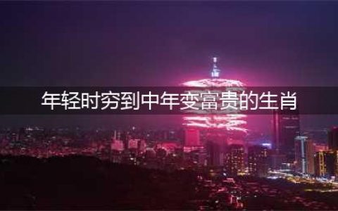 早年贫穷、中年出人头地、晚年多福多金3大生肖(年轻时穷到中年变富贵的生肖)