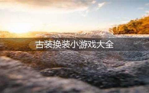 2021古代换装游戏大全免费下载 十大古代换装游戏推荐排行榜(古装换装小游戏大全)