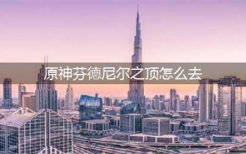 《原神》芬德尼尔之顶怎么到达 芬德尼尔之顶到达方法图文教程
