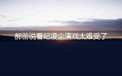 《无限超越班》郝蕾说看纪凌尘演戏太难受了，可能会断送演艺生涯(郝蕾说看纪凌尘演戏太难受了)