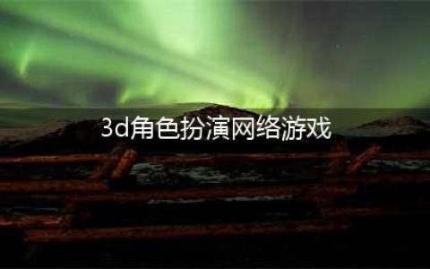 3d角色扮演类游戏排行榜前十名2022 最新3d角色扮演类游戏有什么(3d角色扮演网络游戏)