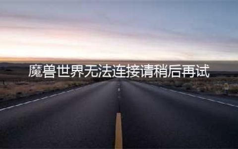 《魔兽世界怀旧服》世界服务器无法连接怎么解决 服务器无法连接解决方法一览(魔兽世界无法连接请稍后再试)