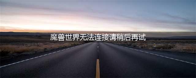 《魔兽世界怀旧服》世界服务器无法连接怎么解决 服务器无法连接解决方法一览(魔兽世界无法连接请稍后再试)